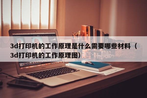 3d打印机的工作原理是什么需要哪些材料（3d打印机的工作原理图）