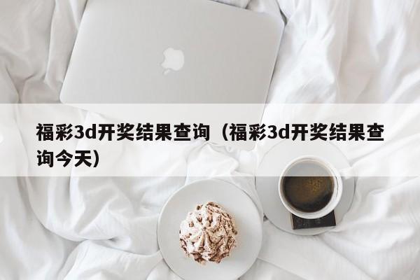 福彩3d开奖结果查询（福彩3d开奖结果查询今天）