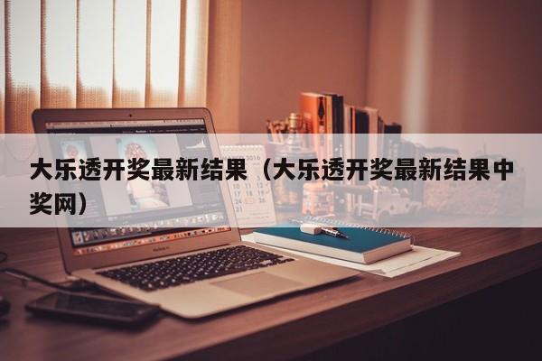 大乐透开奖最新结果（大乐透开奖最新结果中奖网）