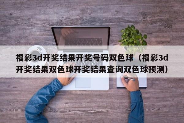 福彩3d开奖结果开奖号码双色球（福彩3d开奖结果双色球开奖结果查询双色球预测）