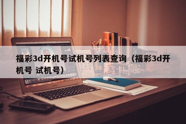 福彩3d开机号试机号列表查询（福彩3d开机号 试机号）