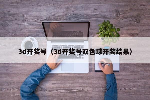 3d开奖号（3d开奖号双色球开奖结果）