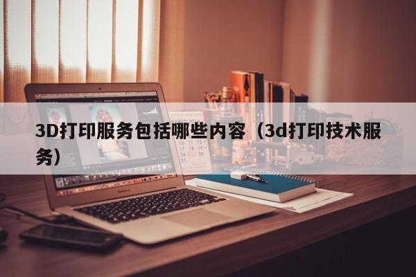 3D打印服务包括哪些内容（3d打印技术服务）