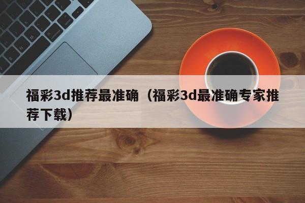 福彩3d推荐最准确（福彩3d最准确专家推荐下载）
