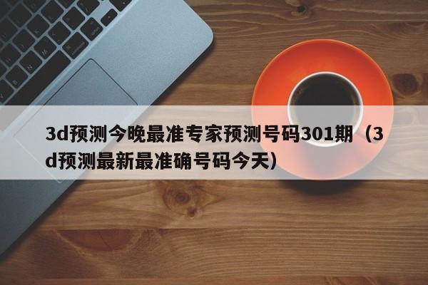 3d预测今晚最准专家预测号码301期（3d预测最新最准确号码今天）
