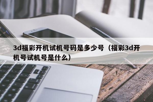 3d福彩开机试机号码是多少号（福彩3d开机号试机号是什么）