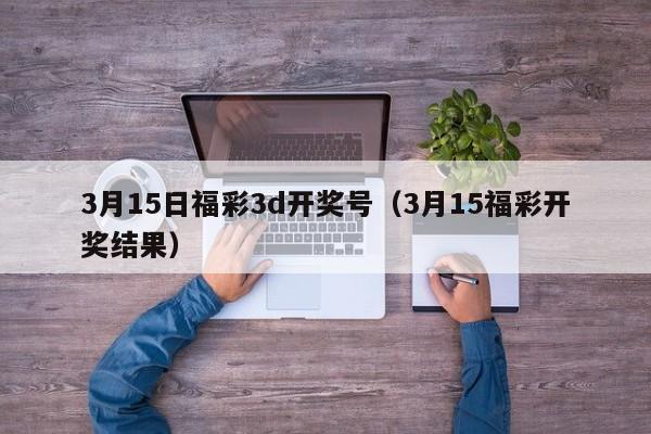 3月15日福彩3d开奖号（3月15福彩开奖结果）