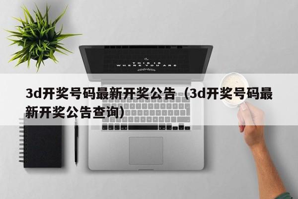 3d开奖号码最新开奖公告（3d开奖号码最新开奖公告查询）